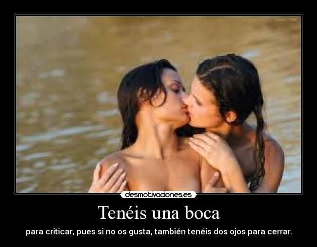 Tenéis una boca - para criticar, pues si no os gusta, también tenéis dos ojos para cerrar.