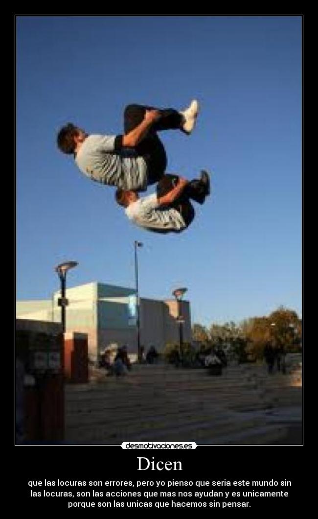 Dicen - que las locuras son errores, pero yo pienso que seria este mundo sin
las locuras, son las acciones que mas nos ayudan y es unicamente
porque son las unicas que hacemos sin pensar.