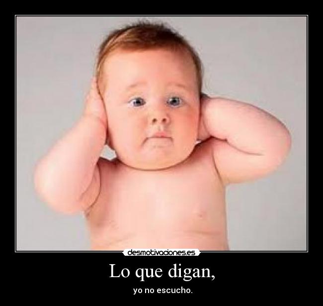 Lo que digan, - yo no escucho.
