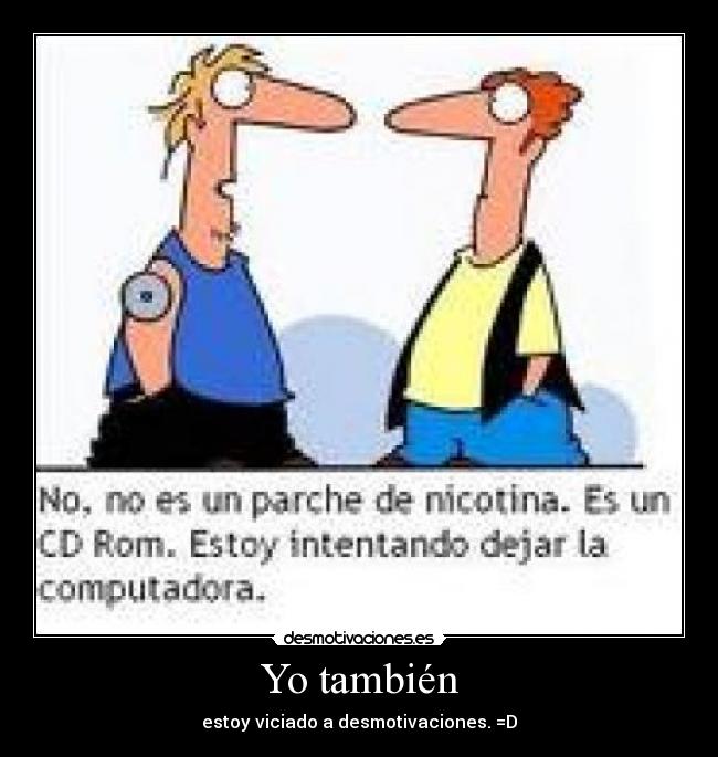 Yo también - estoy viciado a desmotivaciones. =D