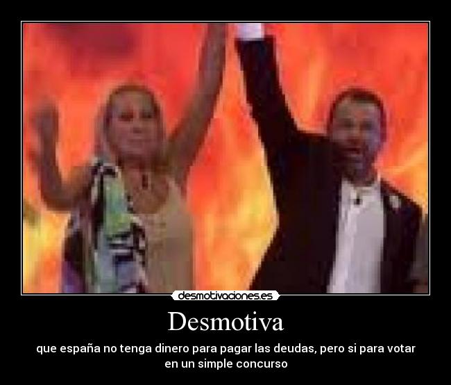 Desmotiva - que españa no tenga dinero para pagar las deudas, pero si para votar
en un simple concurso