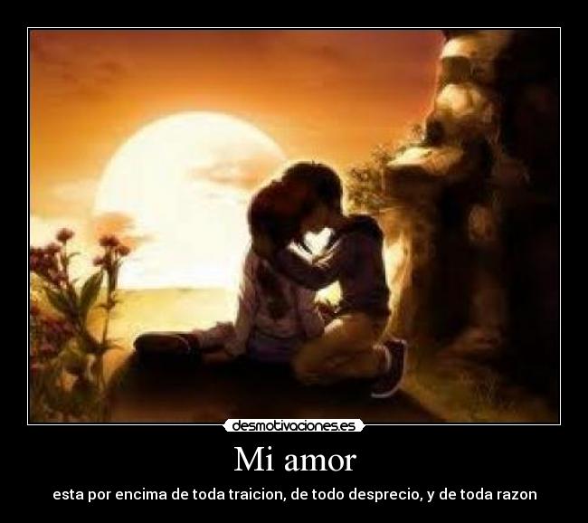 Mi amor - esta por encima de toda traicion, de todo desprecio, y de toda razon