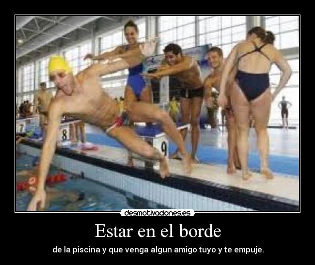 Estar en el borde - de la piscina y que venga algun amigo tuyo y te empuje.