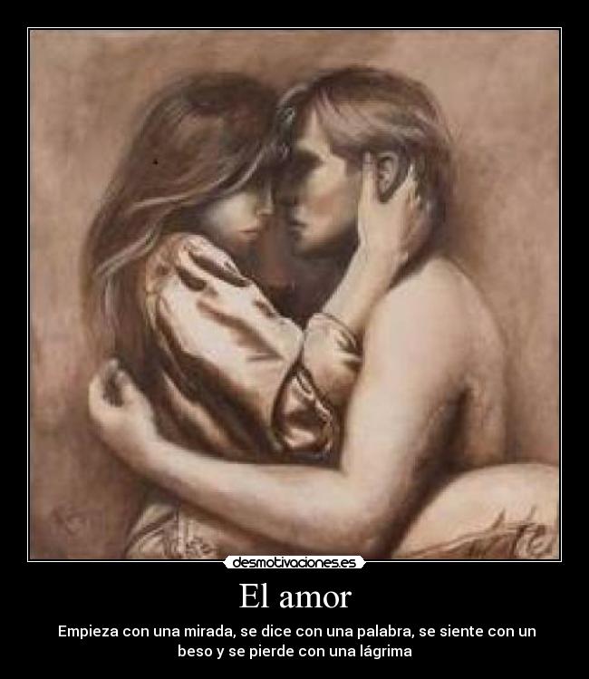 El amor -  Empieza con una mirada, se dice con una palabra, se siente con un
beso y se pierde con una lágrima