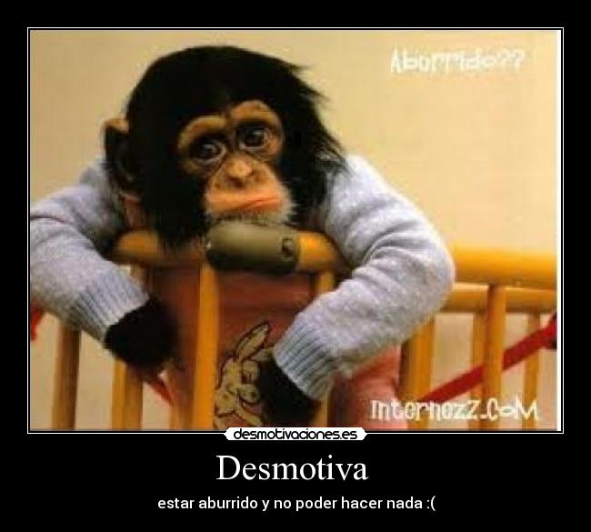 Desmotiva - estar aburrido y no poder hacer nada :(