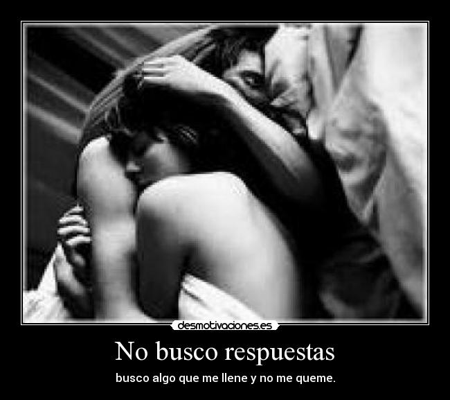 No busco respuestas - busco algo que me llene y no me queme.