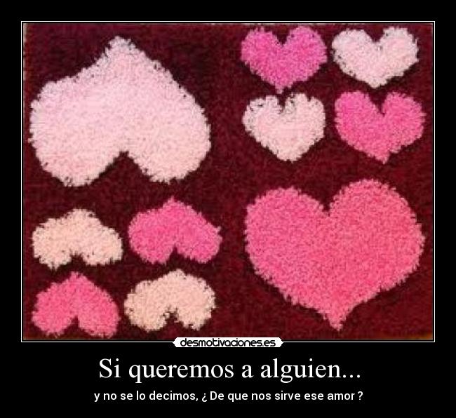 Si queremos a alguien... - y no se lo decimos, ¿ De que nos sirve ese amor ?