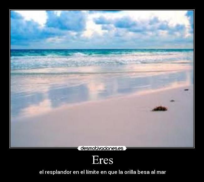 Eres - el resplandor en el límite en que la orilla besa al mar