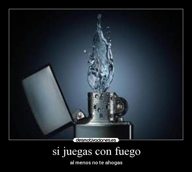 si juegas con fuego - al menos no te ahogas