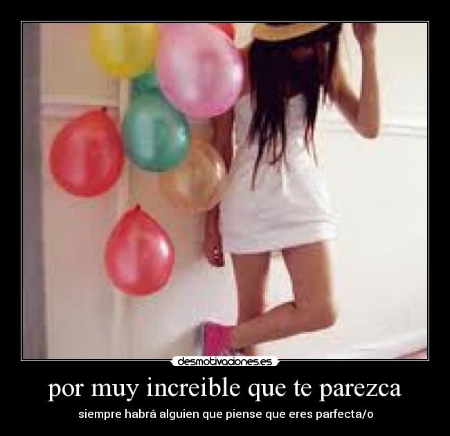 por muy increible que te parezca - siempre habrá alguien que piense que eres parfecta/o