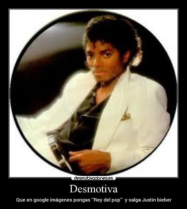 Desmotiva - Que en google imágenes pongas Rey del pop y salga Justin bieber