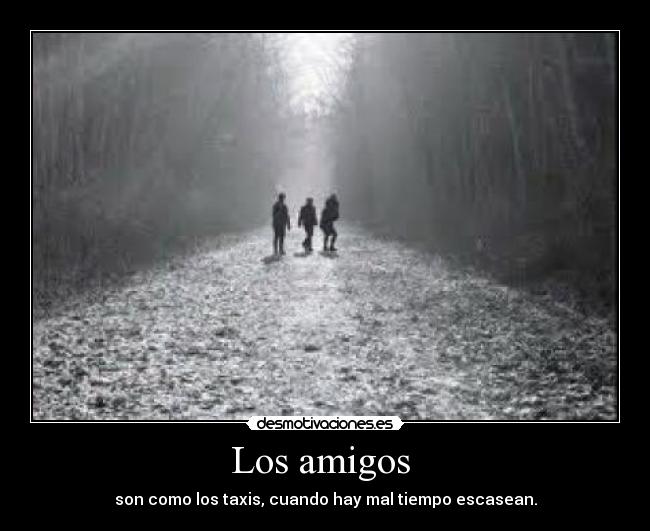 Los amigos - son como los taxis, cuando hay mal tiempo escasean.