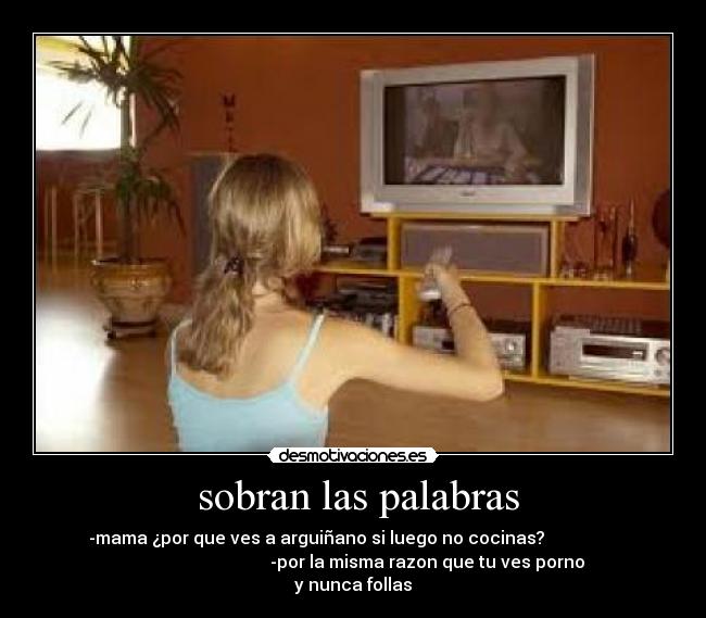 sobran las palabras - -mama ¿por que ves a arguiñano si luego no cocinas?
-por la misma razon que tu ves porno
y nunca follas