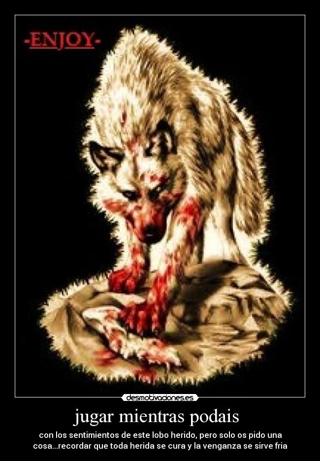 jugar mientras podais - con los sentimientos de este lobo herido, pero solo os pido una
cosa...recordar que toda herida se cura y la venganza se sirve fria