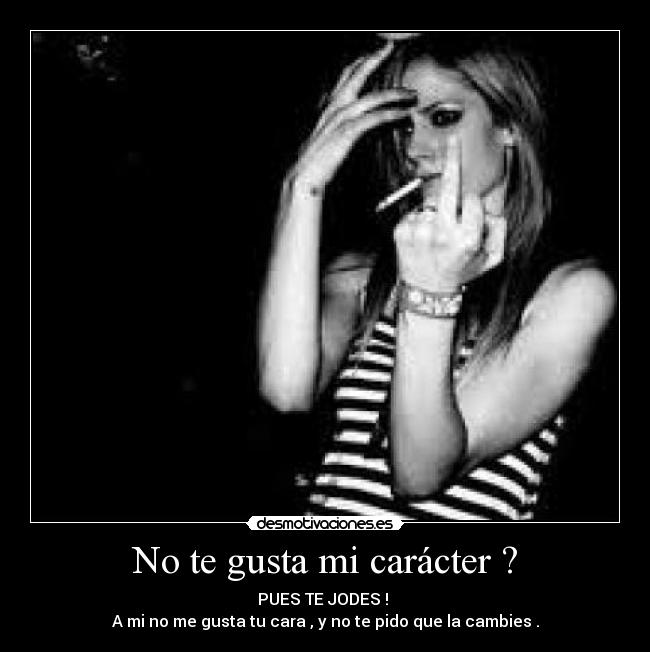 No te gusta mi carácter ? - PUES TE JODES !
A mi no me gusta tu cara , y no te pido que la cambies .