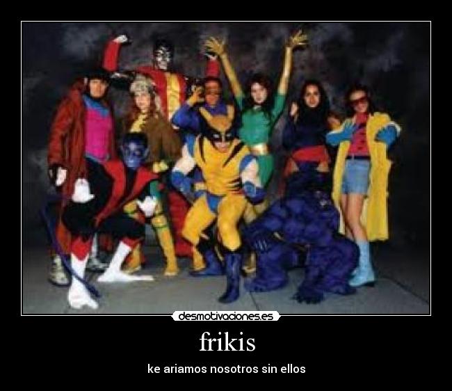 frikis - ke ariamos nosotros sin ellos