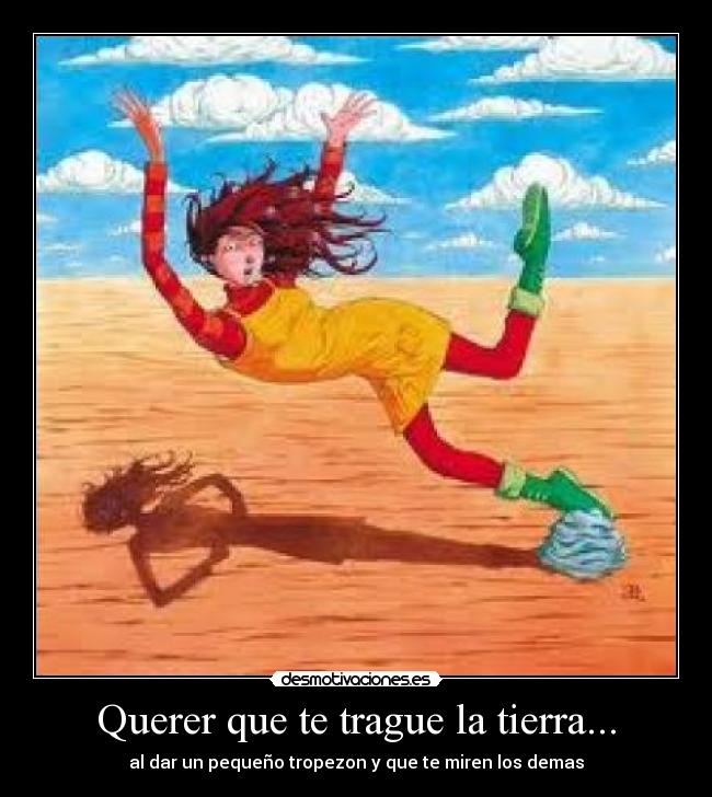 Querer que te trague la tierra... - al dar un pequeño tropezon y que te miren los demas