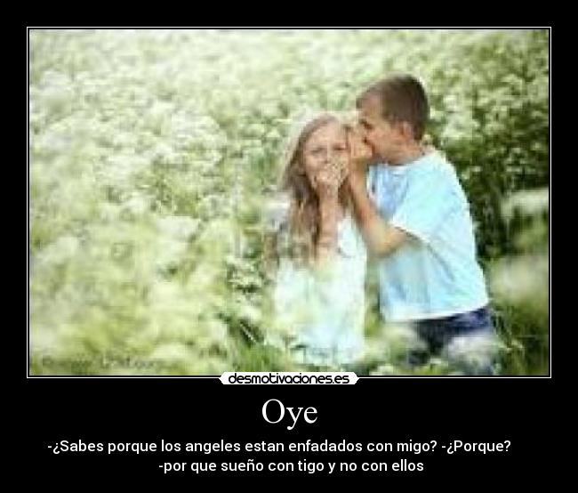 Oye - -¿Sabes porque los angeles estan enfadados con migo? -¿Porque?
-por que sueño con tigo y no con ellos