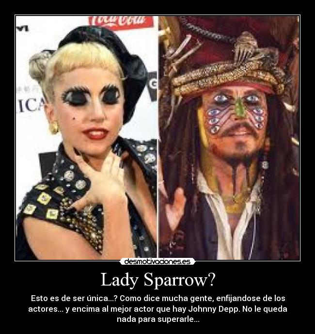 Lady Sparrow? - Esto es de ser única...? Como dice mucha gente, enfijandose de los
actores... y encima al mejor actor que hay Johnny Depp. No le queda
nada para superarle...