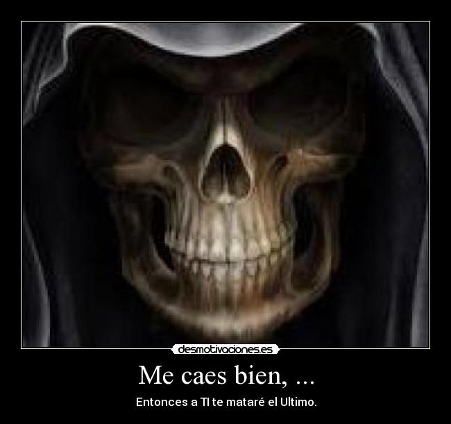 Me caes bien, ... - Entonces a TI te mataré el Ultimo.