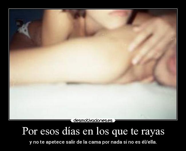 Por esos días en los que te rayas - y no te apetece salir de la cama por nada si no es él/ella.