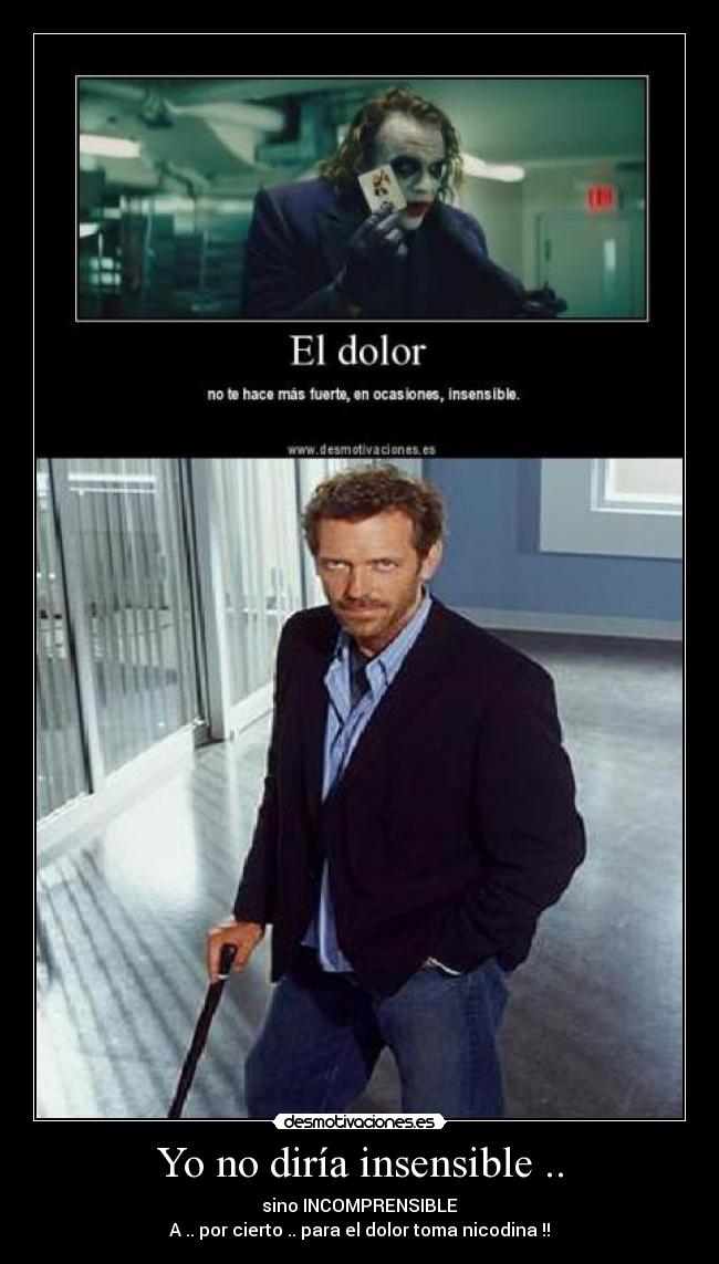 Yo no diría insensible .. - sino INCOMPRENSIBLE
A .. por cierto .. para el dolor toma nicodina !!