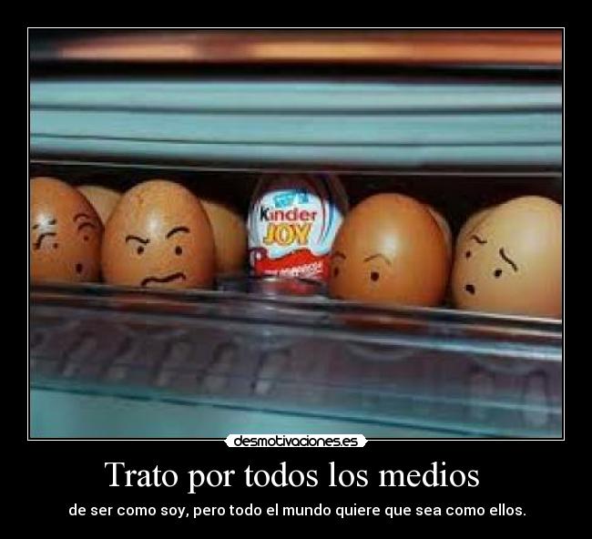 Trato por todos los medios - de ser como soy, pero todo el mundo quiere que sea como ellos.