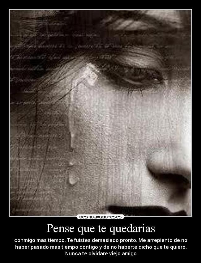 Pense que te quedarias - conmigo mas tiempo. Te fuistes demasiado pronto. Me arrepiento de no
haber pasado mas tiempo contigo y de no haberte dicho que te quiero.
Nunca te olvidare viejo amigo
