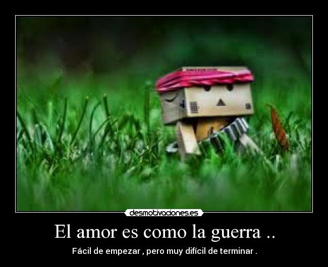 El amor es como la guerra .. - Fácil de empezar , pero muy difícil de terminar .