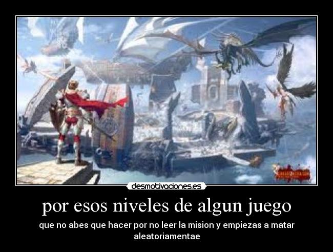 por esos niveles de algun juego - que no abes que hacer por no leer la mision y empiezas a matar aleatoriamentae