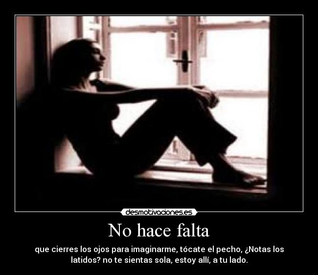 No hace falta - que cierres los ojos para imaginarme, tócate el pecho, ¿Notas los
latidos? no te sientas sola, estoy allí, a tu lado.