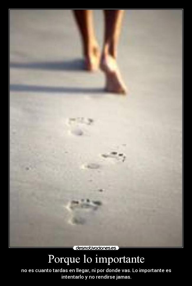Porque lo importante - no es cuanto tardas en llegar, ni por donde vas. Lo importante es
intentarlo y no rendirse jamas.