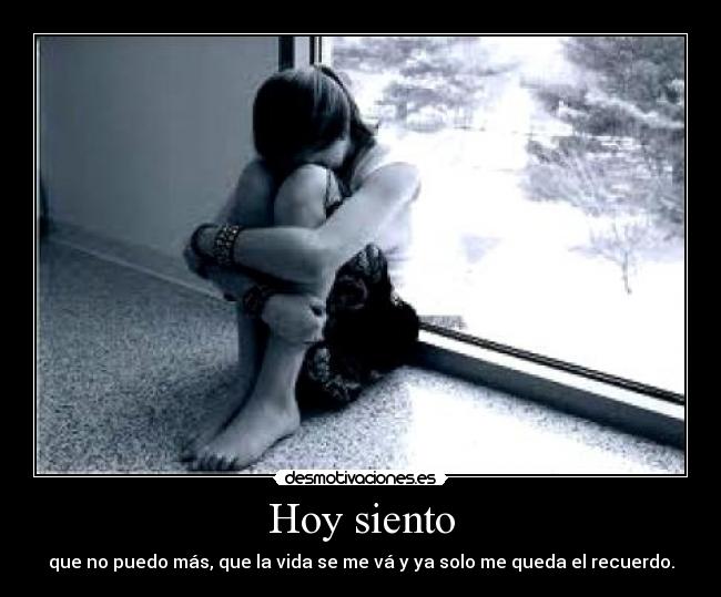 Hoy siento - que no puedo más, que la vida se me vá y ya solo me queda el recuerdo.