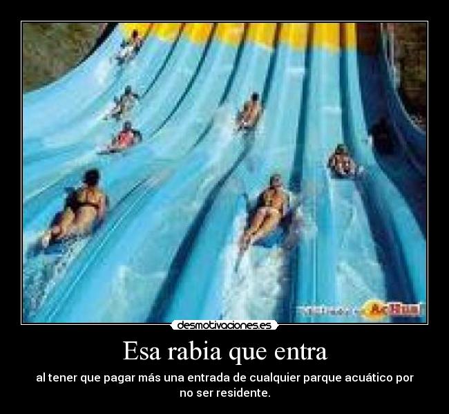 Esa rabia que entra - al tener que pagar más una entrada de cualquier parque acuático por
no ser residente.