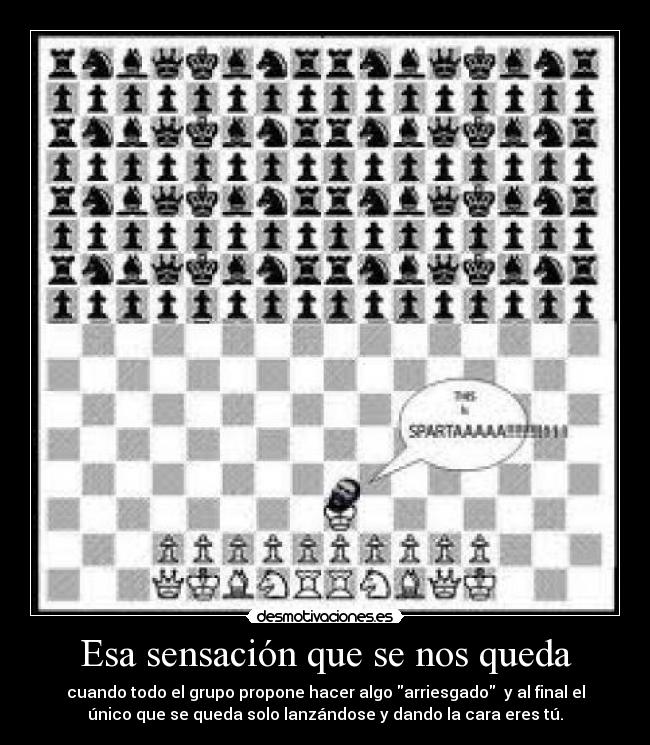 Esa sensación que se nos queda - cuando todo el grupo propone hacer algo arriesgado  y al final el
único que se queda solo lanzándose y dando la cara eres tú.