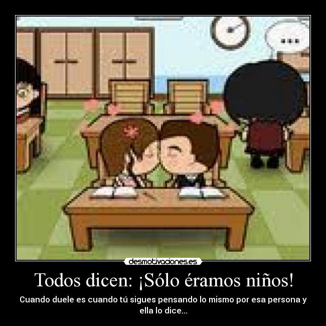 Todos dicen: ¡Sólo éramos niños! - Cuando duele es cuando tú sigues pensando lo mismo por esa persona y ella lo dice...