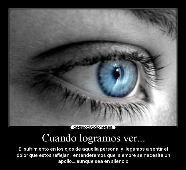 Cuando logramos ver... - El sufrimiento en los ojos de aquella persona, y llegamos a sentir el
dolor que estos reflejan,  entenderemos que  siempre se necesita un
apollo....aunque sea en silencio