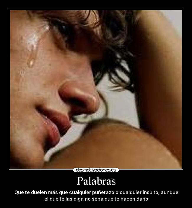 Palabras - Que te duelen más que cualquier puñetazo o cualquier insulto, aunque
el que te las diga no sepa que te hacen daño