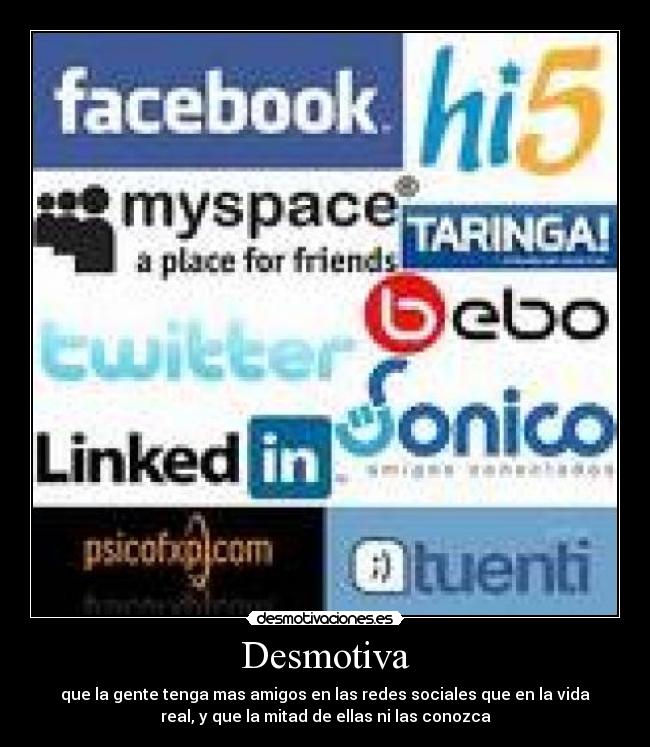 Desmotiva - que la gente tenga mas amigos en las redes sociales que en la vida
real, y que la mitad de ellas ni las conozca