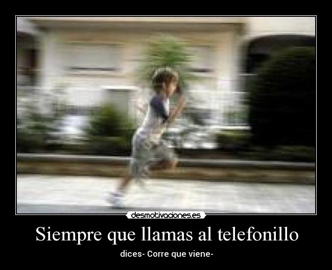 Siempre que llamas al telefonillo - dices- Corre que viene-
