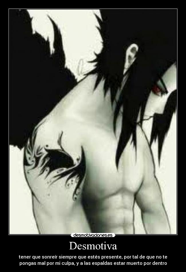 Desmotiva - tener que sonreír siempre que estés presente, por tal de que no te
pongas mal por mi culpa, y a las espaldas estar muerto por dentro