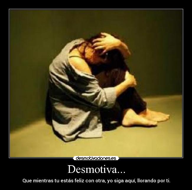 Desmotiva... - Que mientras tu estás feliz con otra, yo siga aquí, llorando por ti.