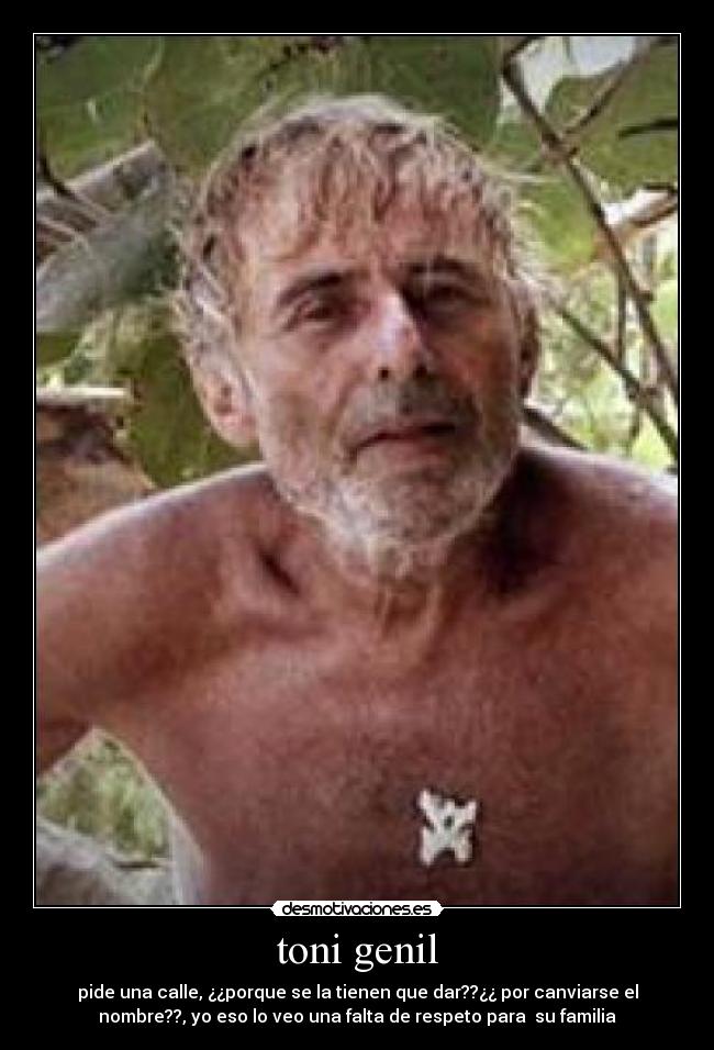 toni genil - pide una calle, ¿¿porque se la tienen que dar??¿¿ por canviarse el
nombre??, yo eso lo veo una falta de respeto para su familia