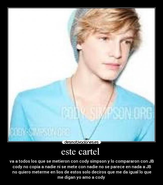 este cartel - va a todos los que se metieron con cody simpson y lo compararon con JB
cody no copia a nadie ni se mete con nadie no se parece en nada a JB
no quiero meterme en lios de estos solo deciros que me da igual lo que
me digan yo amo a cody
