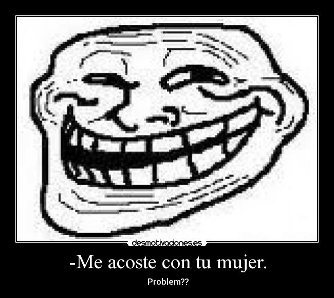 -Me acoste con tu mujer. -  Problem??