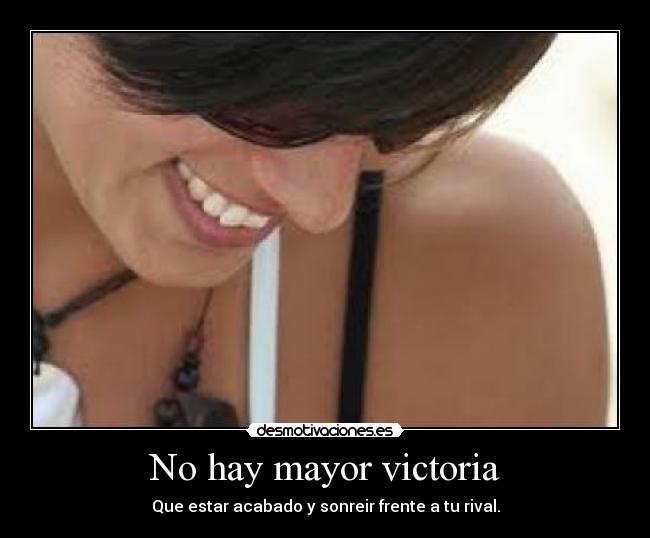 No hay mayor victoria - Que estar acabado y sonreir frente a tu rival.