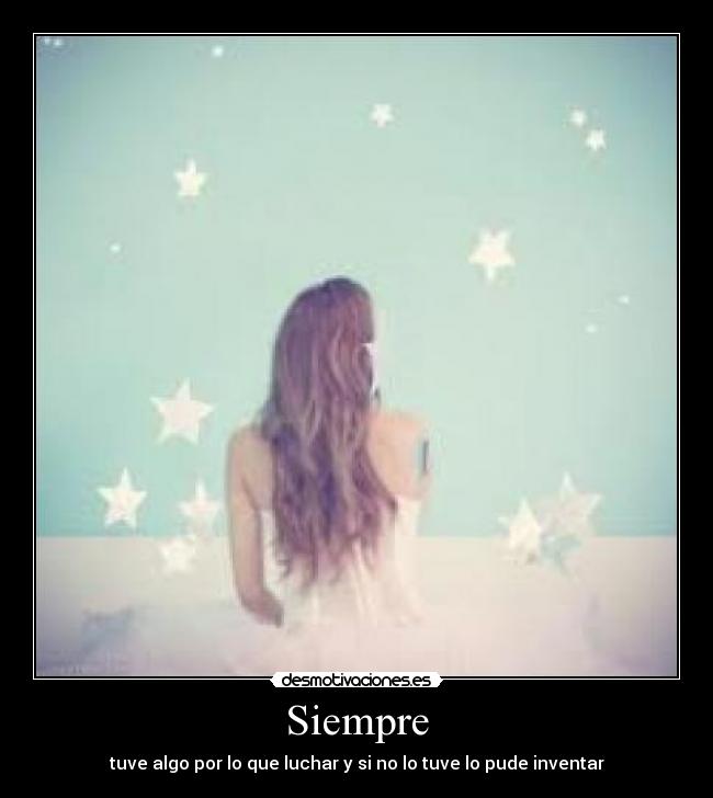 Siempre - tuve algo por lo que luchar y si no lo tuve lo pude inventar