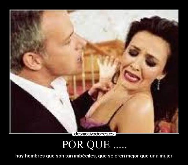 POR QUE ..... - hay hombres que son tan imbéciles, que se cren mejor que una mujer.