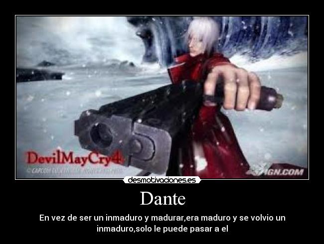 Dante - En vez de ser un inmaduro y madurar,era maduro y se volvio un
inmaduro,solo le puede pasar a el