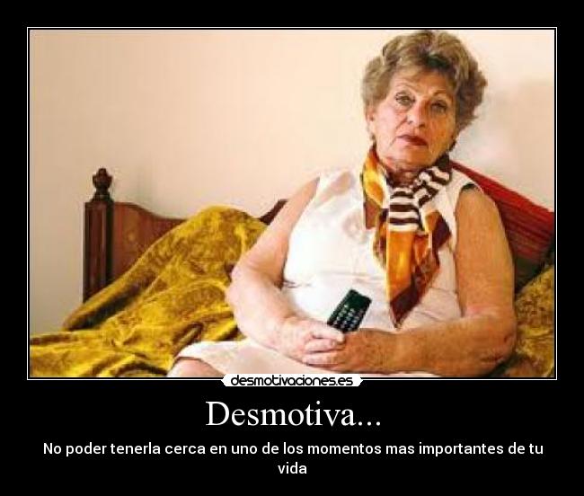 Desmotiva... - No poder tenerla cerca en uno de los momentos mas importantes de tu vida